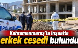 Kahramanmaraş’ta inşaatta erkek cesedi bulundu